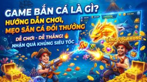 Game Bắn Cá là gì? Hướng dẫn chơi, mẹo săn cá đổi thưởng