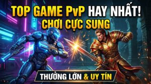 Game online PvP hay nhất: Chơi cực sung, thưởng lớn uy tín